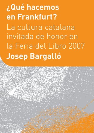 ¿Qué hacemos
en Frankfurt?
La cultura catalana
invitada de honor en
la Feria del Libro 2007
Josep Bargalló
 