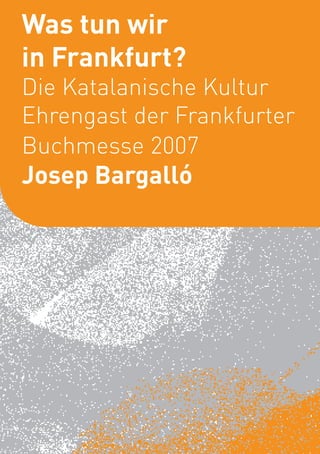Was tun wir             1




in Frankfurt?
Die Katalanische Kultur
Ehrengast der Frankfurter
Buchmesse 2007
Josep Bargalló
 