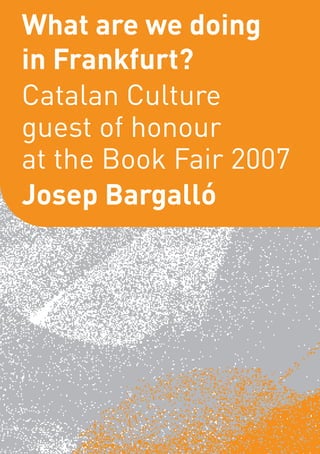 What are we doing
in Frankfurt?
Catalan Culture
guest of honour
at the Book Fair 2007
Josep Bargalló
 