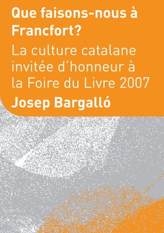 Que faisons-nous à
Francfort?
La culture catalane
invitée d’honneur à
la Foire du Livre 2007
Josep Bargalló
 
