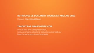 RETROUVEZ LE DOCUMENT SOURCE EN ANGLAIS CHEZ
Hubspot http://bit.ly/Z8Spem
TRADUIT PAR SMARTIVISITE.COM
Si vous avez aimé c...