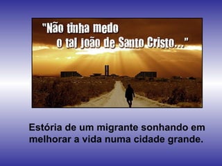 Estória de um migrante sonhando em
melhorar a vida numa cidade grande.

 