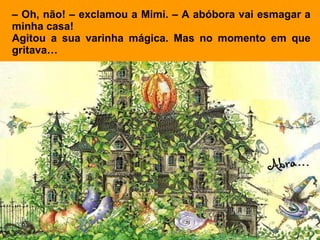 –  Oh, não! – exclamou a Mimi. – A abóbora vai esmagar a minha casa! Agitou a sua varinha mágica. Mas no momento em que gritava…   