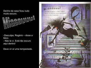 Dentro de casa ficou tudo
muito escuro.




-Desculpa, Rogério – disse a
Mimi.
- Não te vi. Está tão escuro
aqui dentro!

Deve vir aí uma tempestade.
 