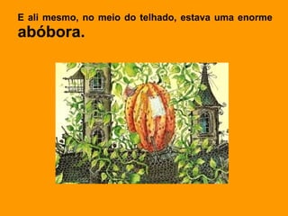 E ali mesmo, no meio do telhado, estava uma enorme
abóbora.
 