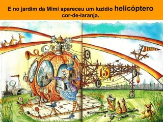 E no jardim da Mimi apareceu um luzidio   helicóptero
                    cor-de-laranja.
 