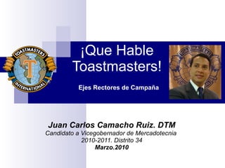¡Que Hable Toastmasters! Juan Carlos Camacho Ruiz. DTM Candidato a Vicegobernador de Mercadotecnia  2010-2011. Distrito 34 Marzo.2010 Ejes Rectores de Campaña 