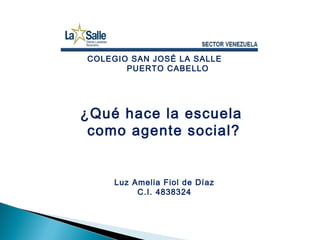 COLEGIO SAN JOSÉ LA SALLE
PUERTO CABELLO
¿Qué hace la escuela
como agente social?
Luz Amelia Fiol de Díaz
C.I. 4838324
 