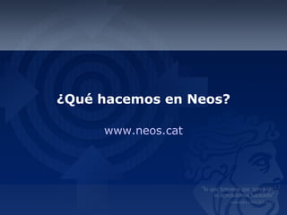 ¿Qué hacemos en Neos?
www.neos.cat
 