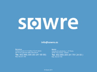 info@sowre.es	
  

Barcelona                                               Madrid
C/Henri Dunant, 9-11 Edificio TCA 4ª planta             Avenida de Labradores, 1, 4ª Planta.
08174 St Cugat del Vallès (Barcelona)                   28760 Tres Cantos - Madrid.
Tel. 902.885.305 (93 241 90 90)                         Tel. 902.885.305 (91 791 24 00 )
Fax. 932.021.780                                        Fax. 932.021.780




                                              © Sowre 2011
 