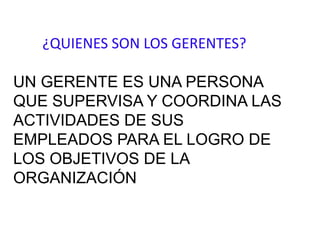 ¿QUIENES SON LOS GERENTES?

UN GERENTE ES UNA PERSONA
QUE SUPERVISA Y COORDINA LAS
ACTIVIDADES DE SUS
EMPLEADOS PARA EL LOGRO DE
LOS OBJETIVOS DE LA
ORGANIZACIÓN
 