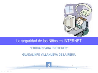La seguridad de los Niños en INTERNET
“EDUCAR PARA PROTEGER”
GUADALINFO VILLANUEVA DE LA REINA
 