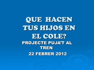QUE HACEN
TUS HIJOS EN
  EL COLE?
PROJECTE PUJA’T AL
       TREN
  22 FEBRER 2012
 