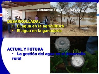 DESARROLLADA:  El agua en la agricultura El agua en la ganadería ACTUAL Y FUTURA La gestión del agua en el desarrollo rural ARMANDO URIBE CHÁVEZ 