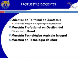 PROPUESTAS DOCENTES Orientación Terminal en Zootecnia Desarrollo Integral de Agroempresas pecuarias Maestría Profesional en Gestión del Desarrollo Rural Maestría Tecnológica Agrícola Integral Maestría en Tecnología de Maíz 