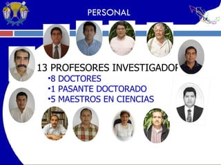PERSONAL 13 PROFESORES INVESTIGADORES 8 DOCTORES 1 PASANTE DOCTORADO 5 MAESTROS EN CIENCIAS 