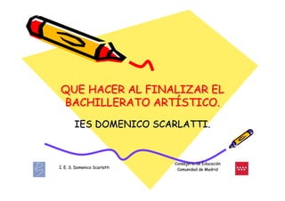 QUE HACER AL FINALIZAR EL
BACHILLERATO ARTÍSTICO.
              ARTÍSTICO.
        IES DOMENICO SCARLATTI.


                              Consejería de Educación
                              Consejerí     Educació
I. E. S. Domenico Scarlatti    Comunidad de Madrid
 