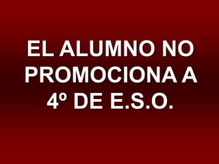 EL ALUMNO NO
PROMOCIONA A
  4º DE E.S.O.
 
