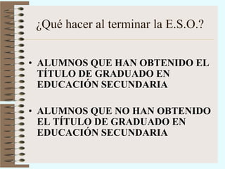 ¿Qué hacer al terminar la E.S.O.? ALUMNOS QUE HAN OBTENIDO EL TÍTULO DE GRADUADO EN EDUCACIÓN SECUNDARIA ALUMNOS QUE NO HAN OBTENIDO EL TÍTULO DE GRADUADO EN EDUCACIÓN SECUNDARIA 