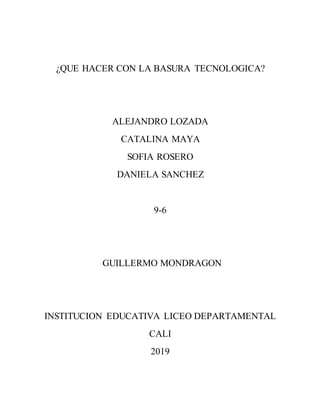 ¿QUE HACER CON LA BASURA TECNOLOGICA?
ALEJANDRO LOZADA
CATALINA MAYA
SOFIA ROSERO
DANIELA SANCHEZ
9-6
GUILLERMO MONDRAGON
INSTITUCION EDUCATIVA LICEO DEPARTAMENTAL
CALI
2019
 