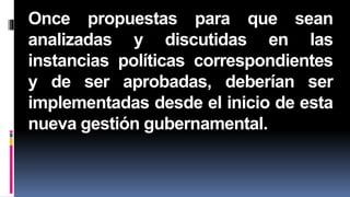 Once propuestas para que sean
analizadas y discutidas en las
instancias políticas correspondientes
y de ser aprobadas, deberían ser
implementadas desde el inicio de esta
nueva gestión gubernamental.
 