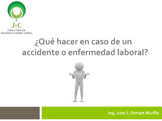 Ing. Juan J. Ormart Murillo
e¿Qué hacer en caso de un
accidente o enfermedad laboral?
 