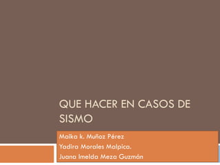 QUE HACER EN CASOS DE
SISMO
Maika k. Muñoz Pérez
Yadira Morales Malpica.
Juana Imelda Meza Guzmán
 