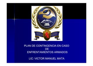 PLAN DE CONTINGENCIA EN CASO
             DE
  ENFRENTAMIENTOS ARMADOS

  LIC: VICTOR MANUEL MATA
 
