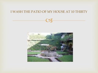 
I WASH THE PATIO OF MY HOUSE AT 10 THIRTY
 