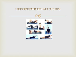 
I DO SOME EXERSISES AT 1 O’CLOCK
 