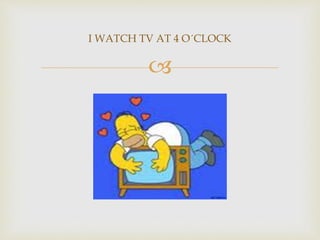 
I WATCH TV AT 4 O´CLOCK
 