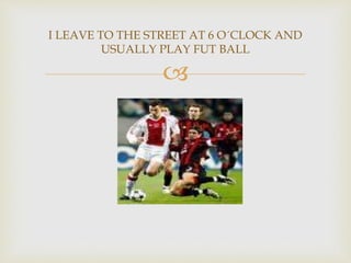 
I LEAVE TO THE STREET AT 6 O´CLOCK AND
USUALLY PLAY FUT BALL
