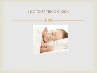 
I GO TO BE TEN O´CLOCK