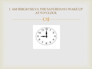 
I AM SERGIO SILVA THE SATURDAYS I WAKE UP
AT 9 O’CLOCK