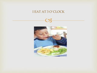 
I EAT AT 3 O´CLOCK