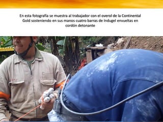En esta fotografía se muestra al trabajador con el overol de la Continental
Gold sosteniendo en sus manos cuatro barras de Indugel envueltas en
cordón detonante
 