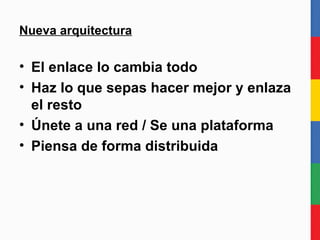 Nueva arquitectura El enlace lo cambia todo Haz lo que sepas hacer mejor y enlaza el resto Únete a una red / Se una plataforma Piensa de forma distribuida 