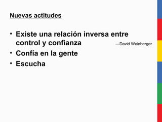Nuevas actitudes Existe una relación inversa entre control y confianza  —David Weinberger Confía en la gente Escucha 