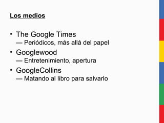 Los medios <ul><li>The Google Times — Periódicos, más allá del papel </li></ul><ul><li>Googlewood — Entretenimiento, apert...