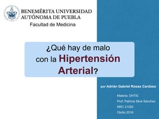 Facultad de Medicina
por Adrián Gabriel Rosas Cardoso
Materia: DHTIC
Prof. Patricia Silva Sánchez
NRC 21250
Otoño 2016
¿Qué hay de malo
con la Hipertensión
Arterial?
 