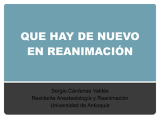 QUE HAY DE NUEVO EN REANIMACIÓN Sergio Cárdenas Valdés Residente Anestesiología y Reanimación Universidad de Antioquia 
