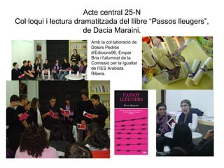 Acte central 25-N
Col·loqui i lectura dramatitzada del llibre “Passos lleugers”,
de Dacia Maraini.
Amb la col·laboració de
Dolors Pedròs
d’Edicions96, Empar
Bria i l’alumnat de la
Comissió per la Igualtat
de l’IES Arabista
Ribera.
 