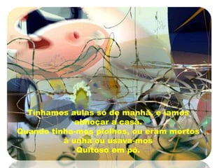 Tínhamos aulas só de manhã, e íamos almoçar a casa.Quando tinha-mos piolhos, ou eram mortos à unha ou usava-mosQuitoso em pó.