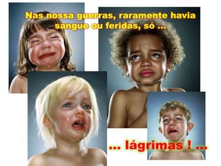 Nas nossa guerras, raramente havia sangue ou feridas, só …… lágrimas ! …