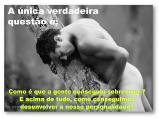 A única verdadeira questão é:Como é que a gente conseguiu sobreviver ?E acima de tudo, como conseguimosdesenvolver a nossa personalidade? 
