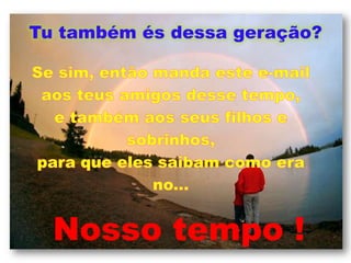Tu também és dessa geração?Se sim, então manda este e-mailaos teus amigos desse tempo,e também aos seus filhos esobrinhos,para que eles saibam como erano...Nosso tempo !