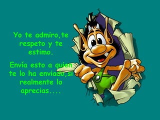 Yo te admiro,te respeto y te estimo. Envía esto a quien te lo ha enviado,si realmente lo aprecias.... 