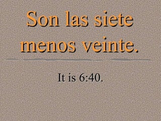 Son las siete menos veinte. It is 6:40. 