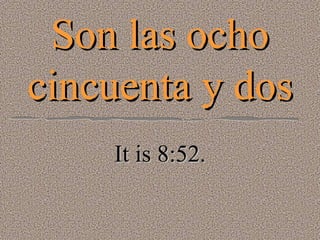 Son las ocho cincuenta y dos It is 8:52. 