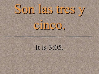 Son las tres y cinco. It is 3:05. 